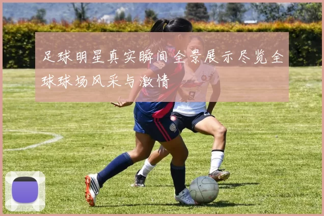 足球明星真实瞬间全景展示尽览全球球场风采与激情