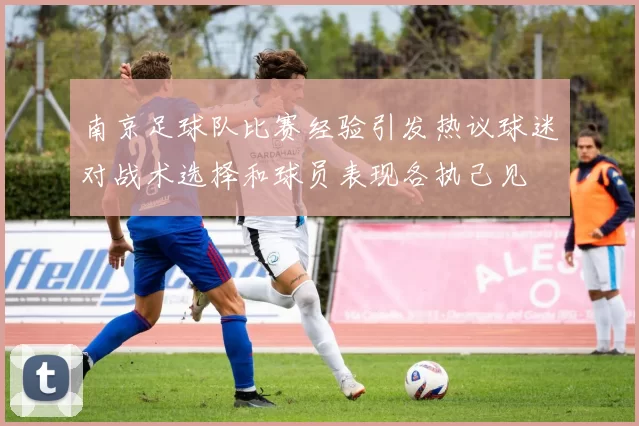 南京足球队比赛经验引发热议球迷对战术选择和球员表现各执己见