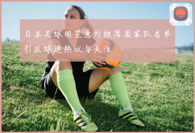 日本足球明星意外缺席国家队名单引发球迷热议与关注