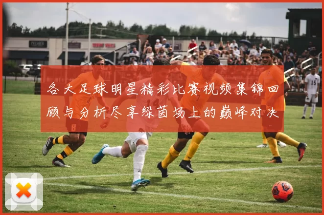 各大足球明星精彩比赛视频集锦回顾与分析尽享绿茵场上的巅峰对决