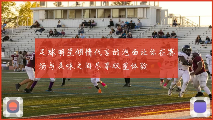 足球明星倾情代言的泡面让你在赛场与美味之间尽享双重体验