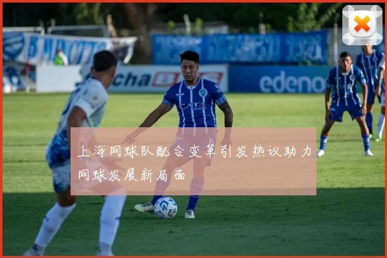 上海网球队配合变革引发热议助力网球发展新局面