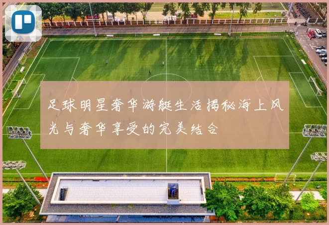 足球明星奢华游艇生活揭秘海上风光与奢华享受的完美结合