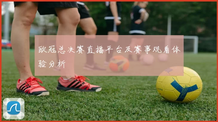 欧冠总决赛直播平台及赛事观看体验分析