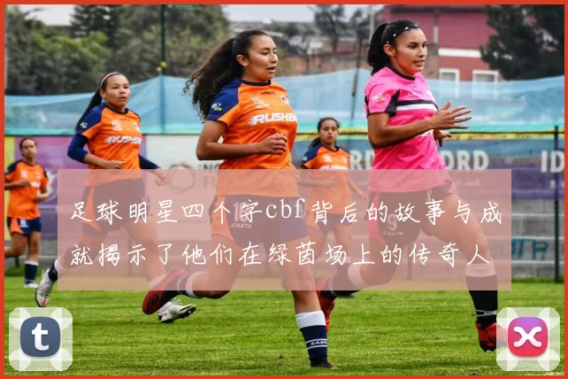足球明星四个字cbf背后的故事与成就揭示了他们在绿茵场上的传奇人生