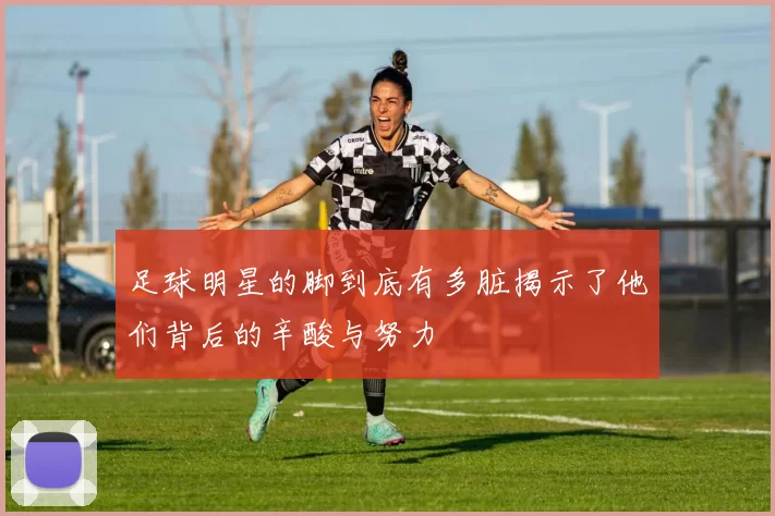 足球明星的脚到底有多脏揭示了他们背后的辛酸与努力