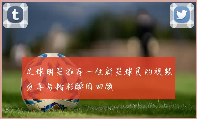 足球明星推荐一位新星球员的视频分享与精彩瞬间回顾