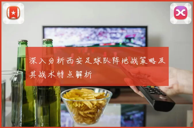 深入分析西安足球队阵地战策略及其战术特点解析
