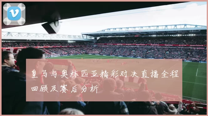 皇马与奥林匹亚精彩对决直播全程回顾及赛后分析