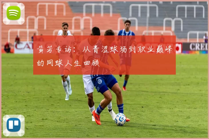 黄芳专访：从青涩球场到职业巅峰的网球人生回顾