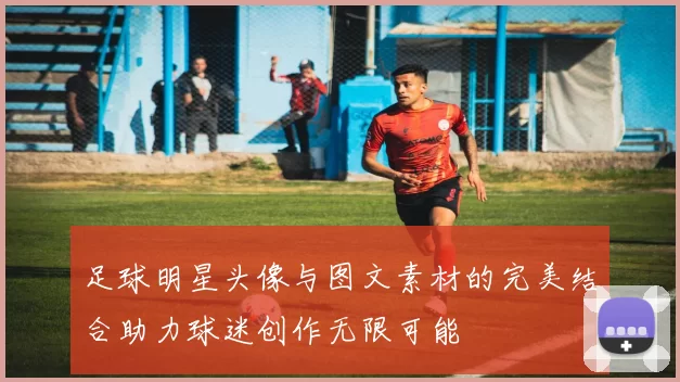 足球明星头像与图文素材的完美结合助力球迷创作无限可能