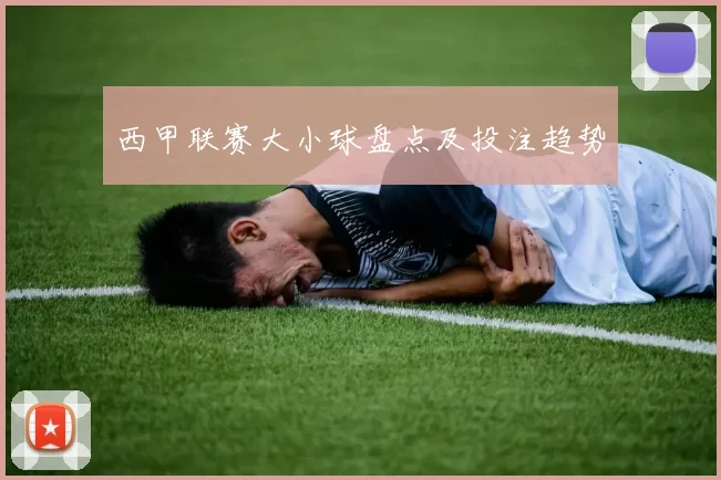 西甲联赛大小球盘点及投注趋势