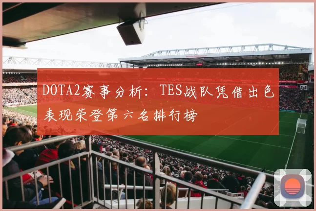 DOTA2赛事分析：TES战队凭借出色表现荣登第六名排行榜