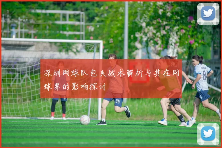 深圳网球队包夹战术解析与其在网球界的影响探讨