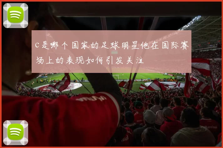 c是哪个国家的足球明星他在国际赛场上的表现如何引发关注