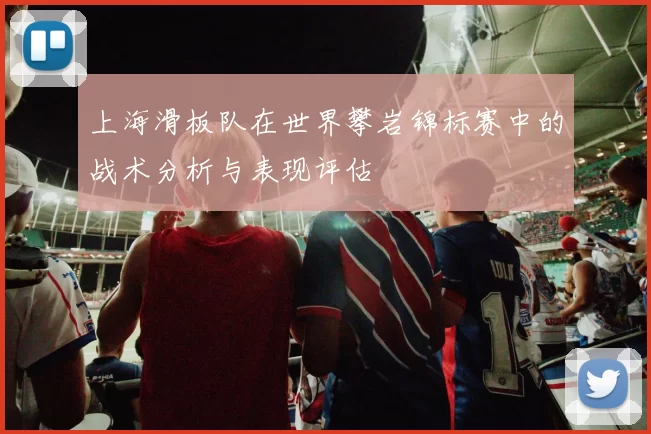 上海滑板队在世界攀岩锦标赛中的战术分析与表现评估