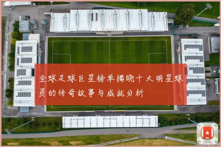 全球足球巨星榜单揭晓十大明星球员的传奇故事与成就分析