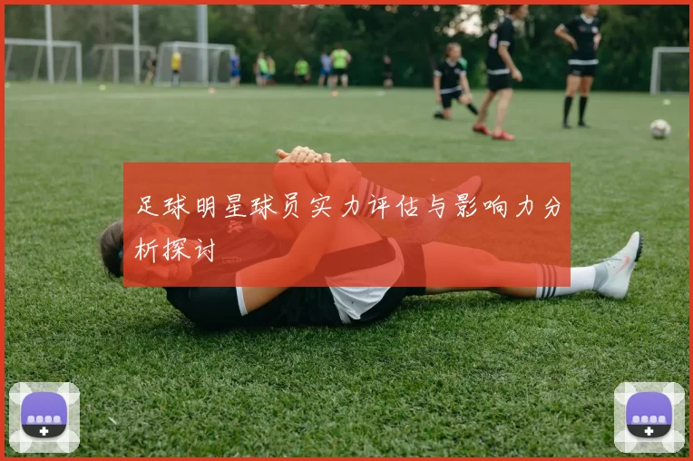 足球明星球员实力评估与影响力分析探讨