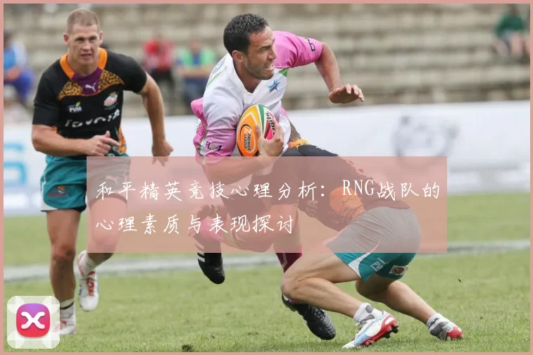 和平精英竞技心理分析：RNG战队的心理素质与表现探讨