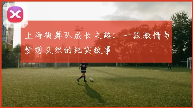 上海街舞队成长之路：一段激情与梦想交织的纪实故事