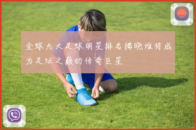 全球九大足球明星排名揭晓谁将成为足坛之巅的传奇巨星