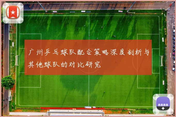广州乒乓球队配合策略深度剖析与其他球队的对比研究