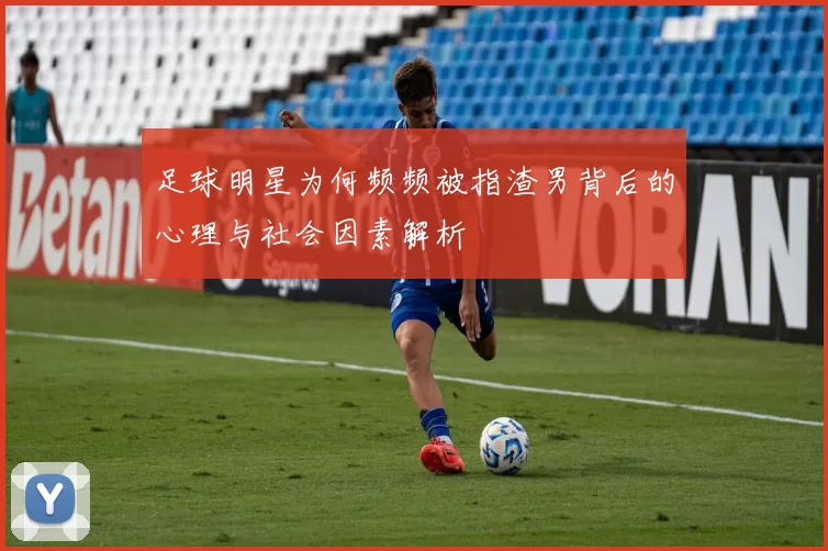 足球明星为何频频被指渣男背后的心理与社会因素解析