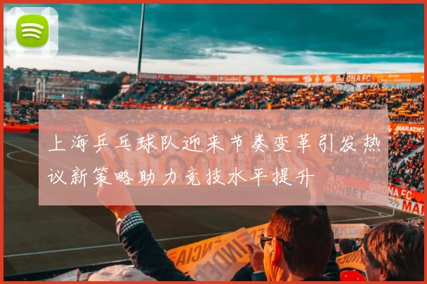 上海乒乓球队迎来节奏变革引发热议新策略助力竞技水平提升