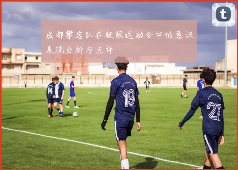 成都攀岩队在极限运动会中的意识表现分析与点评