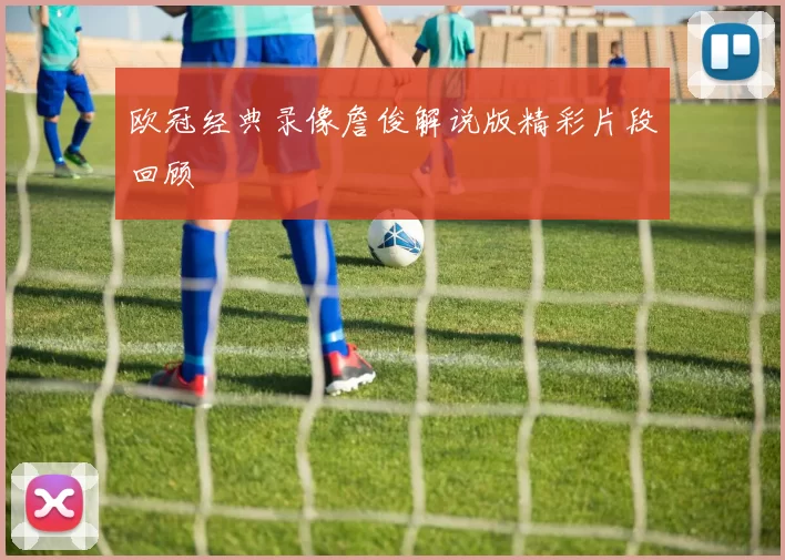 欧冠经典录像詹俊解说版精彩片段回顾