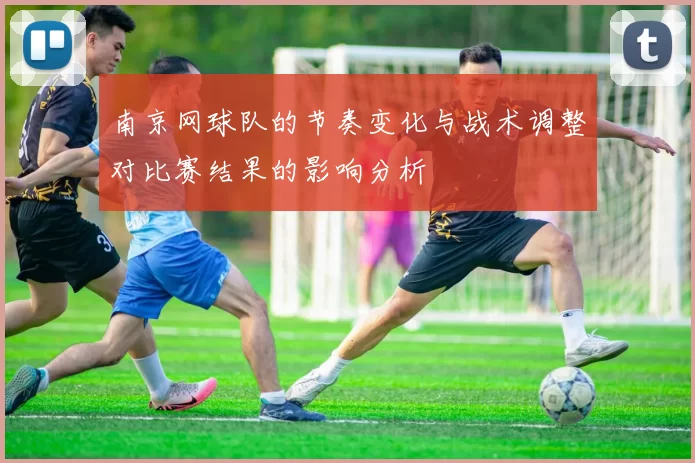 南京网球队的节奏变化与战术调整对比赛结果的影响分析