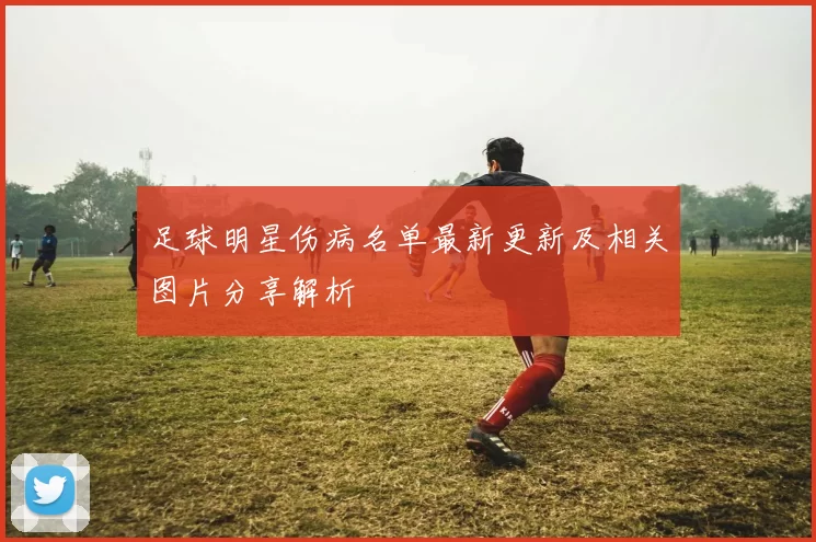 足球明星伤病名单最新更新及相关图片分享解析