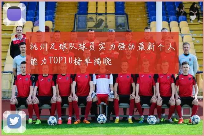 杭州足球队球员实力强劲最新个人能力TOP10榜单揭晓