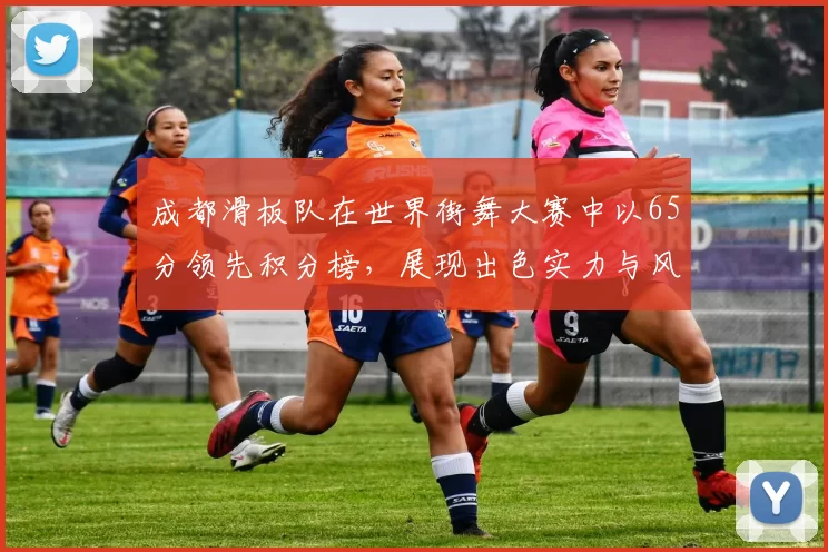 成都滑板队在世界街舞大赛中以65分领先积分榜，展现出色实力与风采