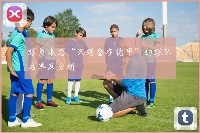 球员表态“只想留在德甲”的球队名单及分析