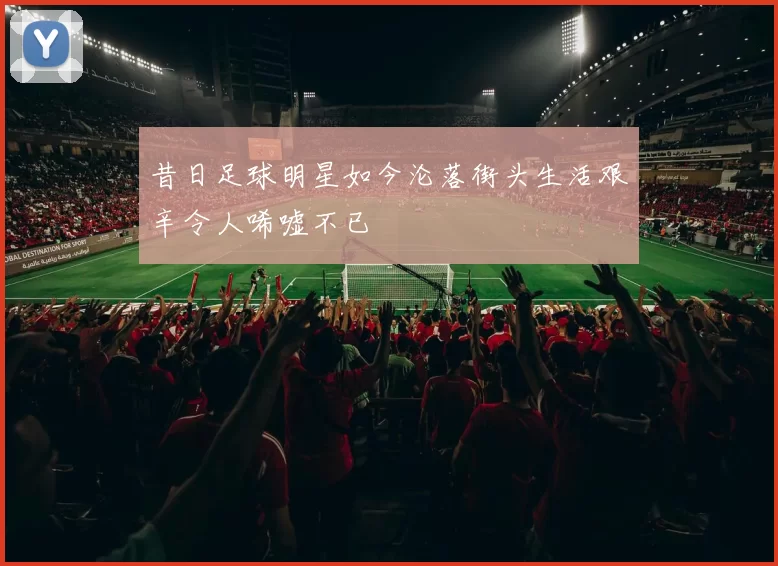 昔日足球明星如今沦落街头生活艰辛令人唏嘘不已