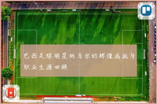 巴西足球明星纳马尔的辉煌成就与职业生涯回顾