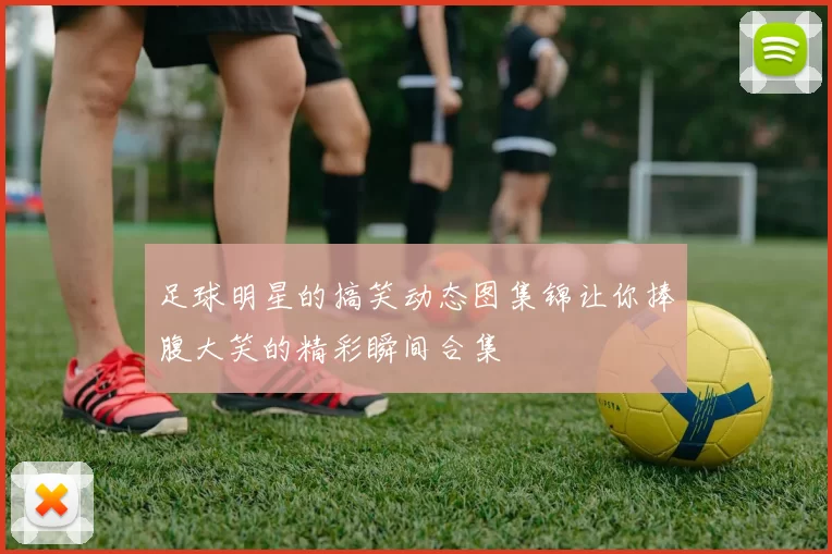 足球明星的搞笑动态图集锦让你捧腹大笑的精彩瞬间合集