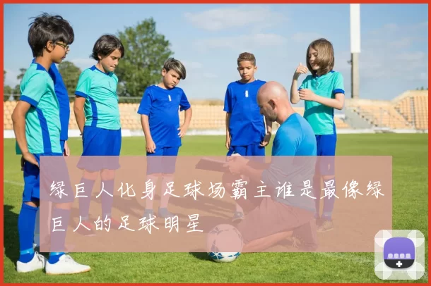 绿巨人化身足球场霸主谁是最像绿巨人的足球明星