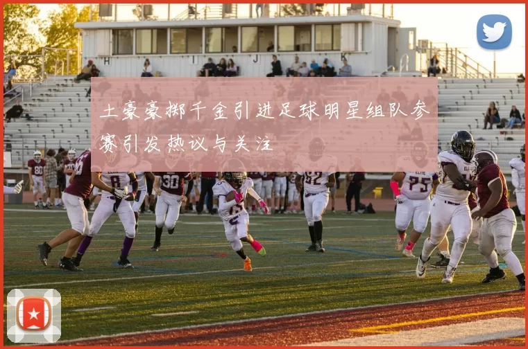 土豪豪掷千金引进足球明星组队参赛引发热议与关注