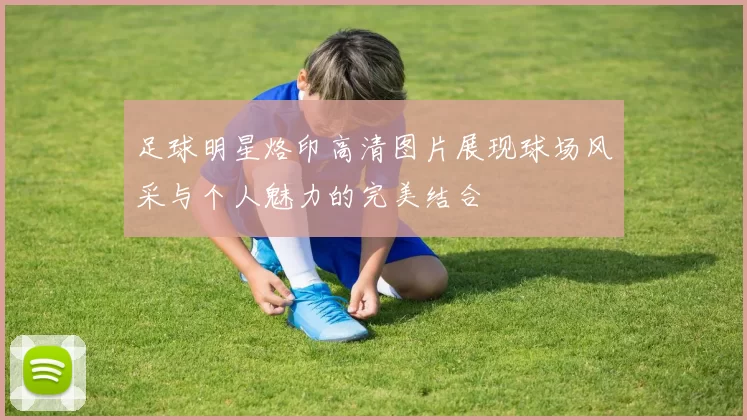 足球明星烙印高清图片展现球场风采与个人魅力的完美结合