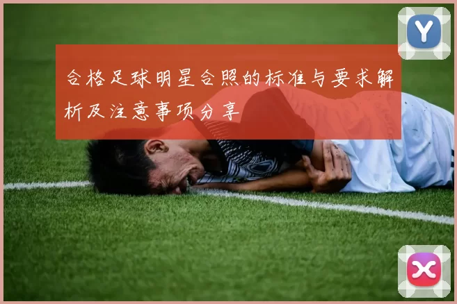 合格足球明星合照的标准与要求解析及注意事项分享