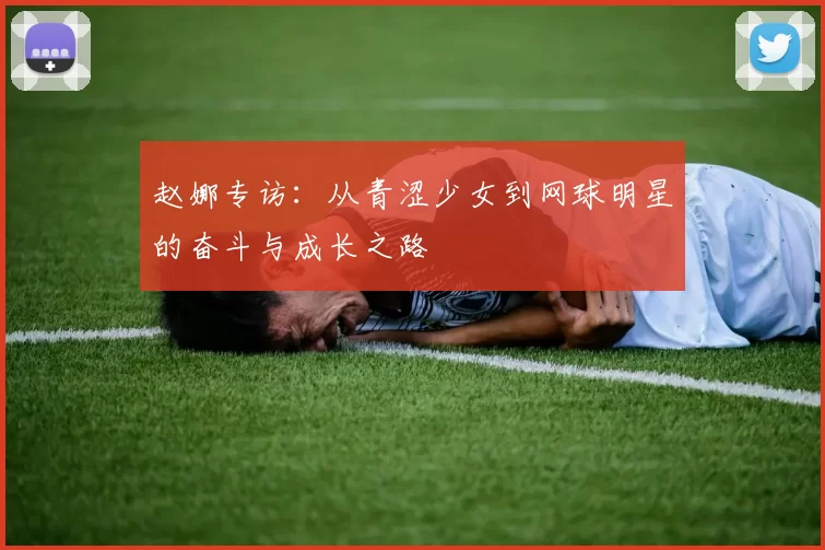 赵娜专访：从青涩少女到网球明星的奋斗与成长之路