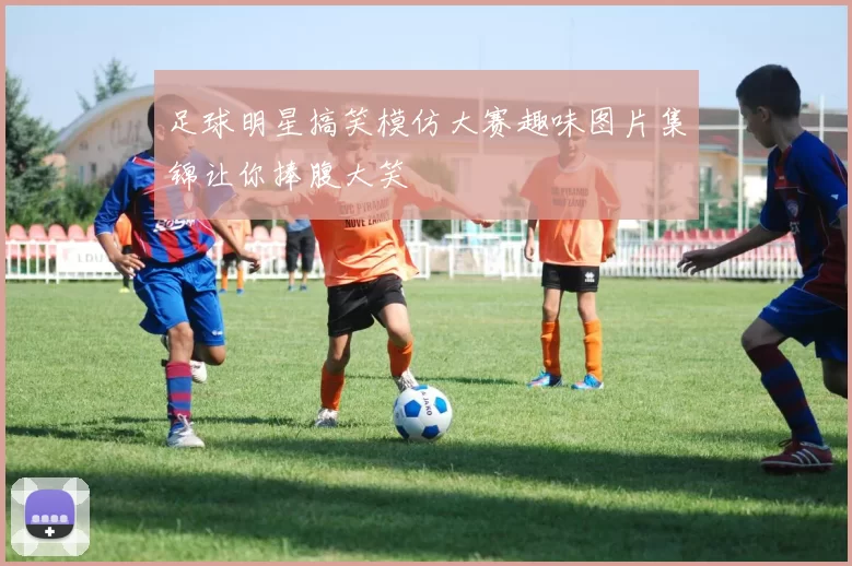足球明星搞笑模仿大赛趣味图片集锦让你捧腹大笑