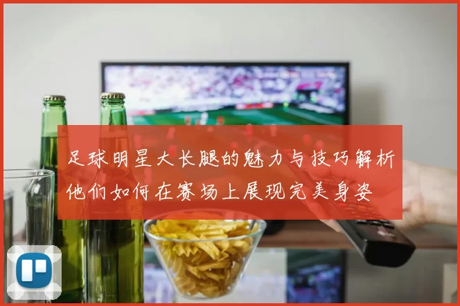 足球明星大长腿的魅力与技巧解析他们如何在赛场上展现完美身姿