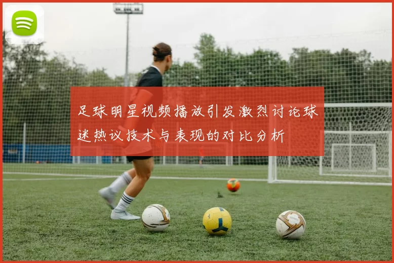 足球明星视频播放引发激烈讨论球迷热议技术与表现的对比分析