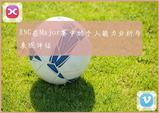 RNG在Major赛中的个人能力分析与表现评估