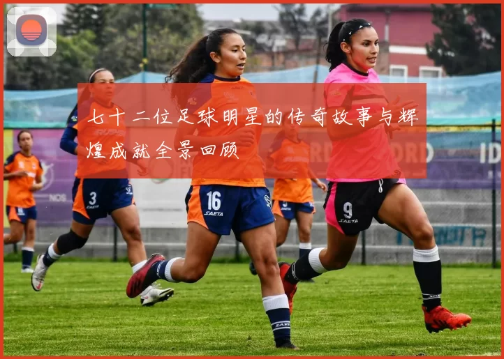 七十二位足球明星的传奇故事与辉煌成就全景回顾