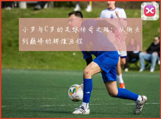 小罗与C罗的足球传奇之路：从街头到巅峰的辉煌历程