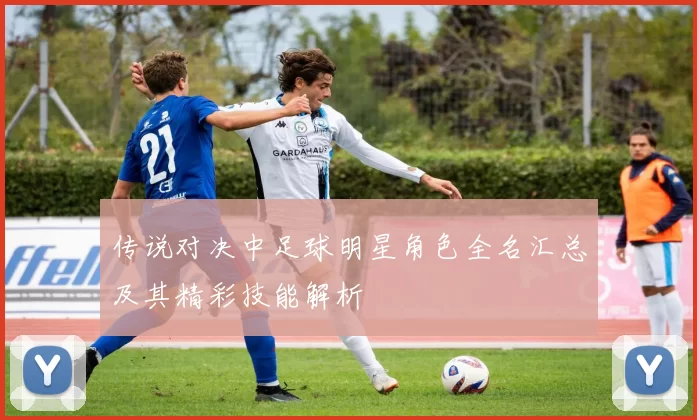 传说对决中足球明星角色全名汇总及其精彩技能解析